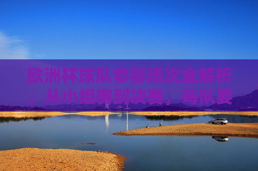 欧洲杯球队参赛场次全解析,从小组赛到决赛,每队要踢多少场?欧洲杯球队参赛场次全解析,从小组赛到决赛每队踢几场?