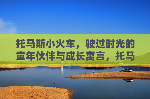 托马斯小火车,驶过时光的童年伙伴与成长寓言,托马斯小火车,驶过时光的童年伙伴与成长寓言