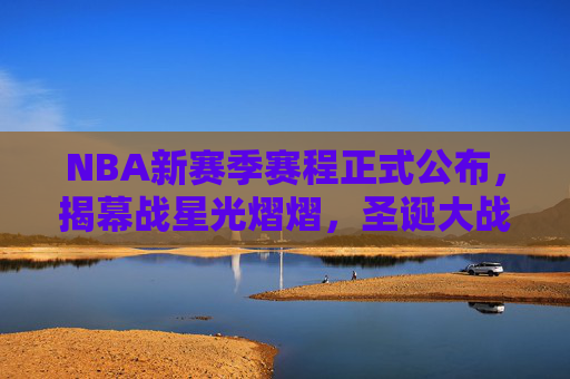 NBA新赛季赛程正式公布，揭幕战星光熠熠，圣诞大战重燃激情，NBA新赛季赛程公布，揭幕战星光熠熠，圣诞大战重燃激情