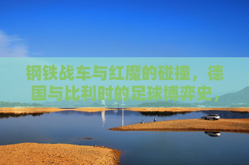 钢铁战车与红魔的碰撞,德国与比利时的足球博弈史,钢铁战车与红魔的足球博弈史