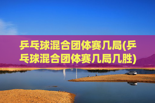 乒乓球混合团体赛几局(乒乓球混合团体赛几局几胜)