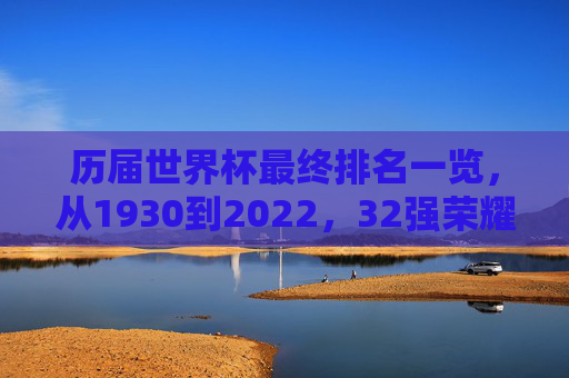 历届世界杯最终排名一览,从1930到2022,32强荣耀之路回顾,1930-2022世界杯历届最终排名,32强荣耀之路