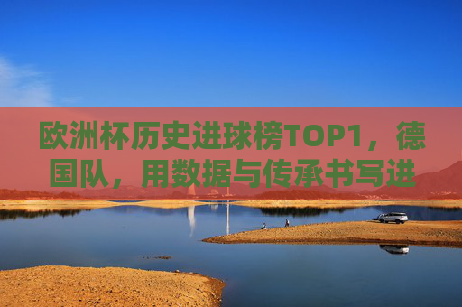 欧洲杯历史进球榜TOP1，德国队，用数据与传承书写进攻传奇，欧洲杯历史射手王，德国队用数据与传承书写进攻传奇