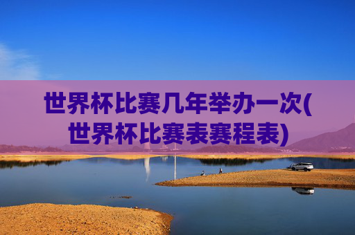 世界杯比赛几年举办一次(世界杯比赛表赛程表)