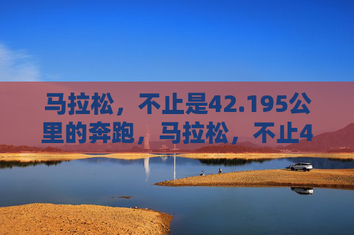 马拉松，不止是42.195公里的奔跑，马拉松，不止42.195公里的奔跑