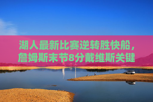 湖人最新比赛逆转胜快船，詹姆斯末节8分戴维斯关键封盖，季后赛席位稳固，湖人逆转胜快船！詹姆斯末节8分戴维斯关键封盖 季后赛席位稳固