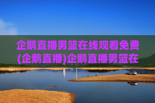 企鹅直播男篮在线观看免费(企鹅直播)企鹅直播男篮在线观看免费