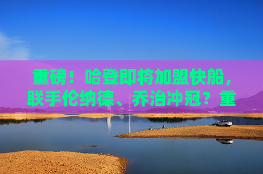 重磅！哈登即将加盟快船，联手伦纳德、乔治冲冠？重磅！哈登加盟快船联手伦纳德乔治冲冠？