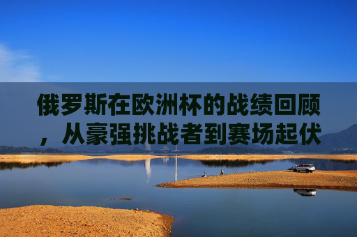 俄罗斯在欧洲杯的战绩回顾,从豪强挑战者到赛场起伏,俄罗斯欧洲杯征程,从豪强挑战者到赛场起伏