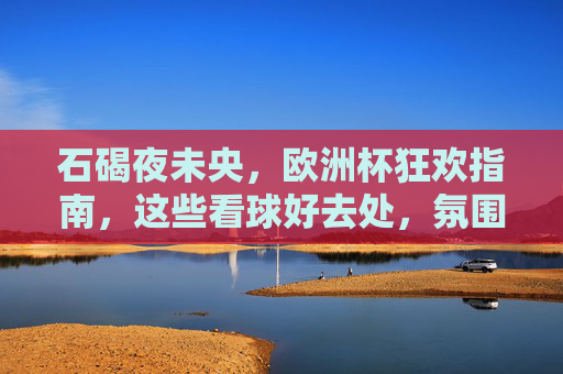 石碣夜未央,欧洲杯狂欢指南,这些看球好去处,氛围拉满!石碣夜未央,欧洲杯看球好去处,狂欢氛围拉满!
