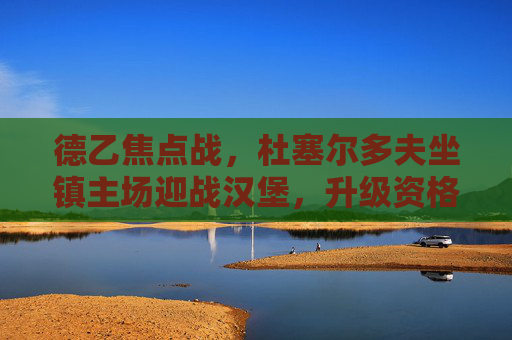 德乙焦点战，杜塞尔多夫坐镇主场迎战汉堡，升级资格争夺战一触即发，德乙升级资格争夺战，杜塞尔多夫坐镇主场迎战汉堡