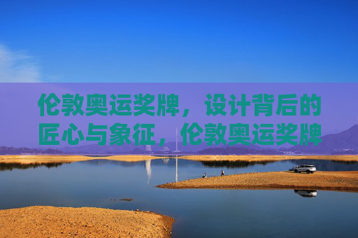 伦敦奥运奖牌，设计背后的匠心与象征，伦敦奥运奖牌，匠心筑形，象征载魂