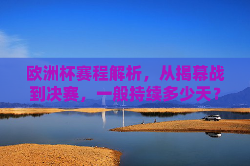 欧洲杯赛程解析，从揭幕战到决赛，一般持续多少天？欧洲杯赛程解析，从揭幕战到决赛一般持续多少天？