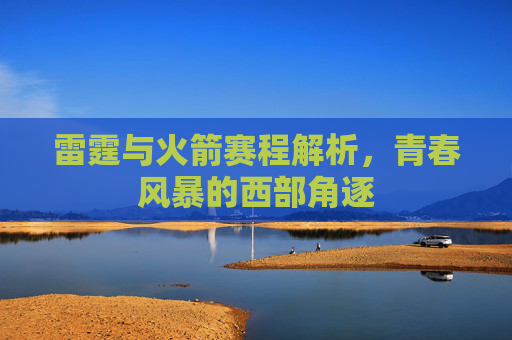 雷霆与火箭赛程解析,青春风暴的西部角逐