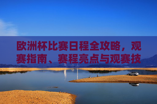 欧洲杯比赛日程全攻略，观赛指南、赛程亮点与观赛技巧，欧洲杯观赛全攻略，日程、亮点与技巧指南
