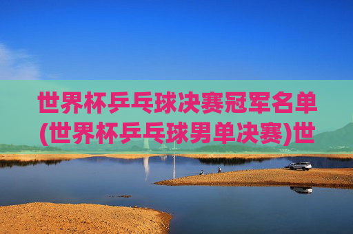 世界杯乒乓球决赛冠军名单(世界杯乒乓球男单决赛)世界杯乒乓球男单决赛冠军名单