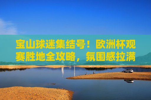 宝山球迷集结号!欧洲杯观赛胜地全攻略,氛围感拉满!宝山球迷集结号!欧洲杯观赛胜地全攻略,氛围感拉满!