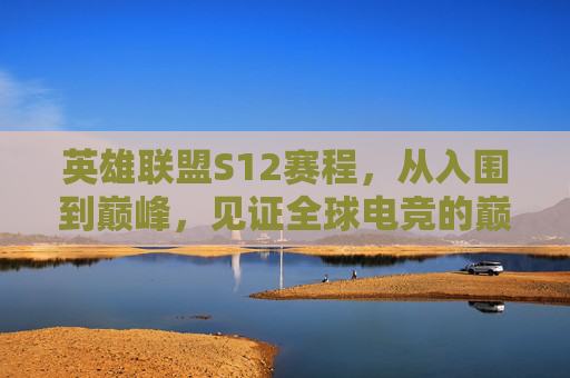 英雄联盟S12赛程,从入围到巅峰,见证全球电竞的巅峰对决,英雄联盟S12赛程,从入围到巅峰,见证全球电竞巅峰对决