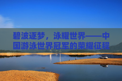 碧波逐梦,泳耀世界——中国游泳世界冠军的荣耀征程,碧波逐梦泳耀世界,中国泳将荣耀征程