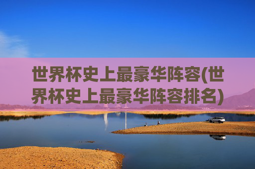 世界杯史上最豪华阵容(世界杯史上最豪华阵容排名)
