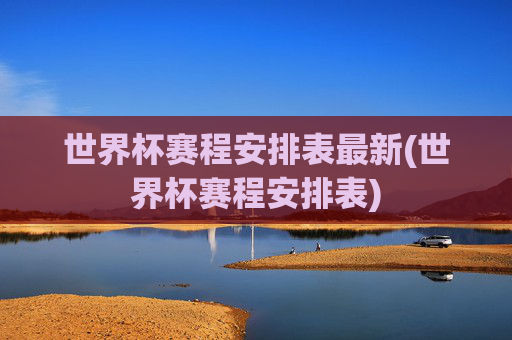 世界杯赛程安排表最新(世界杯赛程安排表)