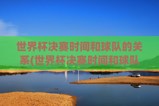 世界杯决赛时间和球队的关系(世界杯决赛时间和球队的关系是什么)