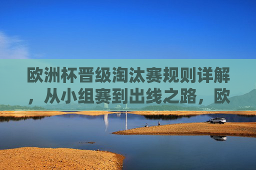 欧洲杯晋级淘汰赛规则详解，从小组赛到出线之路，欧洲杯晋级淘汰赛规则详解，从小组赛到出线之路