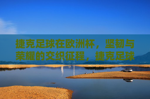捷克足球在欧洲杯，坚韧与荣耀的交织征程，捷克足球欧洲杯，坚韧与荣耀的交织征程