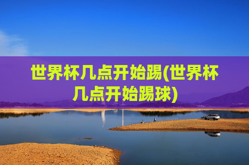 世界杯几点开始踢(世界杯几点开始踢球)