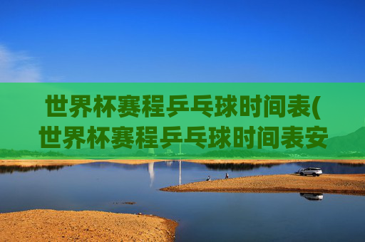 世界杯赛程乒乓球时间表(世界杯赛程乒乓球时间表安排)
