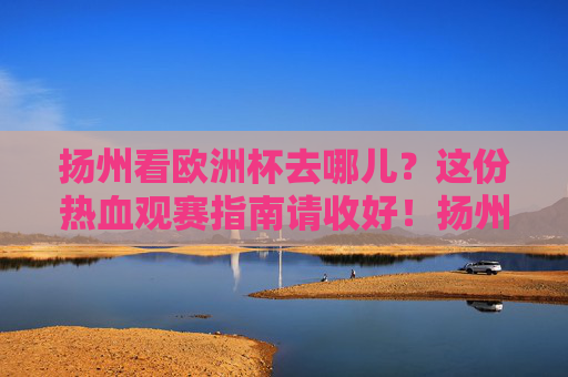 扬州看欧洲杯去哪儿?这份热血观赛指南请收好!扬州欧洲杯热血观赛指南