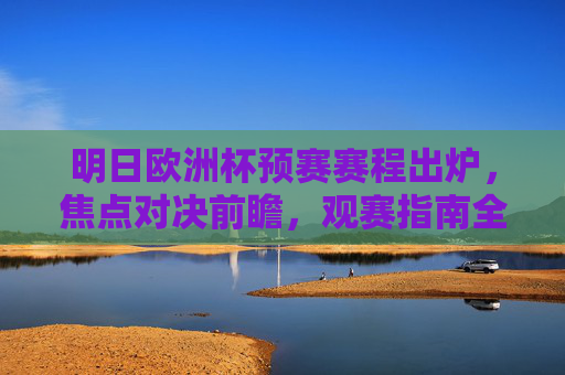 明日欧洲杯预赛赛程出炉,焦点对决前瞻,观赛指南全解析,明日欧洲杯预赛赛程出炉,焦点对决前瞻与观赛指南全解析