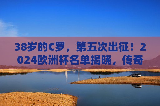 38岁的C罗,第五次出征!2024欧洲杯名单揭晓,传奇永不落幕,热爱永不熄灭,38岁C罗第五征欧洲杯,传奇永续,热爱不息