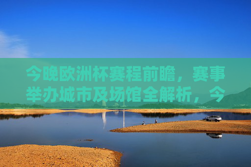 今晚欧洲杯赛程前瞻，赛事举办城市及场馆全解析，今晚欧洲杯赛程前瞻与举办城市场馆全解析