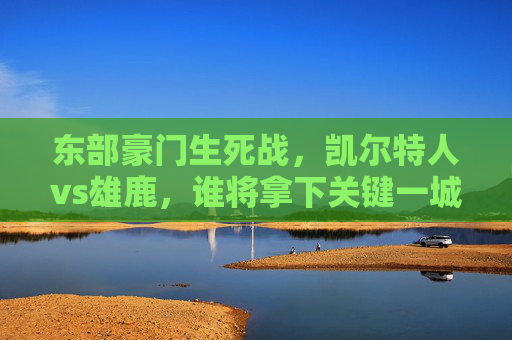 东部豪门生死战，凯尔特人vs雄鹿，谁将拿下关键一城？东部豪门生死战，凯尔特人VS雄鹿，谁将拿下关键一城？