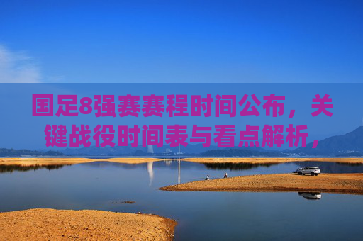 国足8强赛赛程时间公布，关键战役时间表与看点解析，国足8强赛赛程公布，关键战役时间表与看点解析