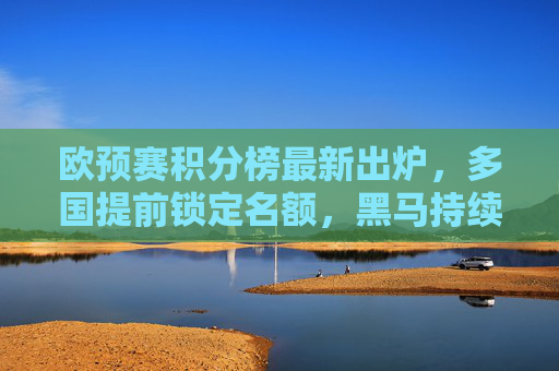欧预赛积分榜最新出炉,多国提前锁定名额,黑马持续领跑引关注,欧预赛积分榜更新,多国提前出线,黑马领跑引关注