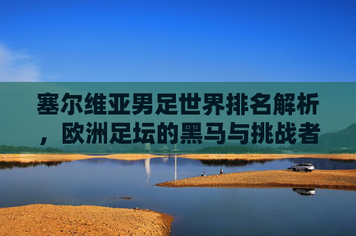 塞尔维亚男足世界排名解析,欧洲足坛的黑马与挑战者