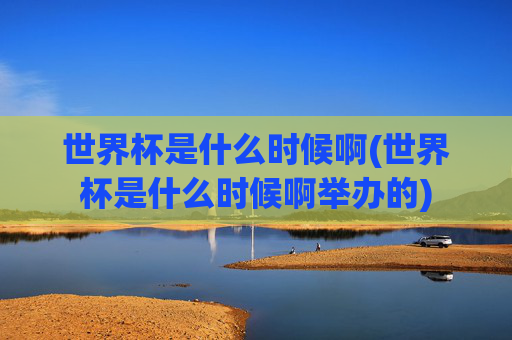 世界杯是什么时候啊(世界杯是什么时候啊举办的)