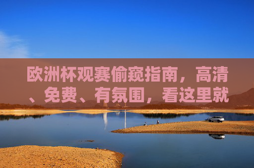 欧洲杯观赛偷窥指南,高清、免费、有氛围,看这里就够了!