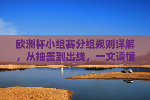 欧洲杯小组赛分组规则详解,从抽签到出线,一文读懂,欧洲杯小组赛分组规则详解,从抽签到出线