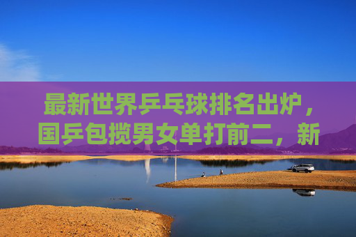 最新世界乒乓球排名出炉，国乒包揽男女单打前二，新星闪耀延续统治力，最新世界排名，国乒包揽男女单打前二，新星闪耀延续统治力