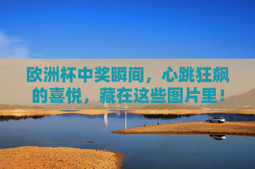 欧洲杯中奖瞬间,心跳狂飙的喜悦,藏在这些图片里!