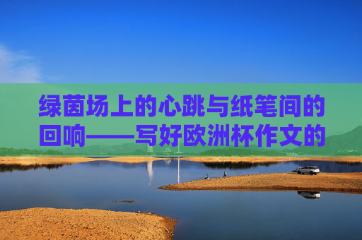 绿茵场上的心跳与纸笔间的回响——写好欧洲杯作文的三个密码