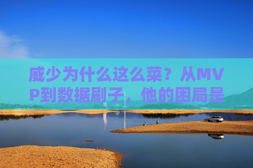 威少为什么这么菜?从MVP到数据刷子,他的困局是时代的错还是个人的坎?威少,从MVP到数据刷子的困局,时代之错还是个人之坎?