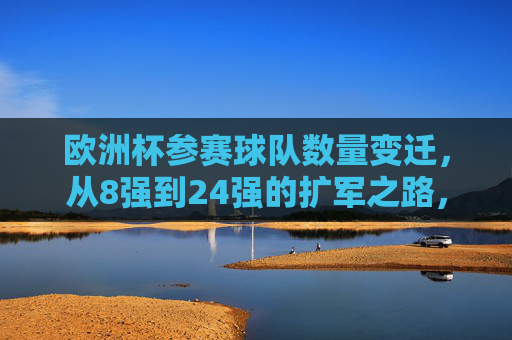 欧洲杯参赛球队数量变迁，从8强到24强的扩军之路，欧洲杯参赛队扩军之路，从8强到24强的数量变迁