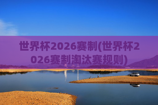 世界杯2026赛制(世界杯2026赛制淘汰赛规则)