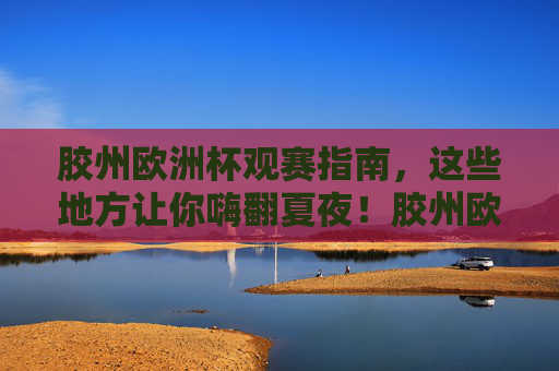 胶州欧洲杯观赛指南,这些地方让你嗨翻夏夜!胶州欧洲杯观赛指南,嗨翻夏夜看球地