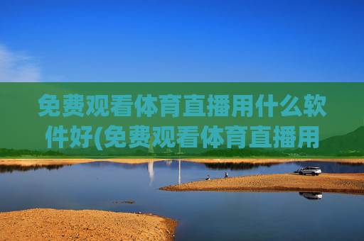 免费观看体育直播用什么软件好(免费观看体育直播用什么软件好用)免费观看体育直播好用软件推荐