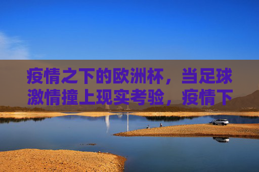疫情之下的欧洲杯，当足球激情撞上现实考验，疫情下的欧洲杯，足球激情撞现实考验